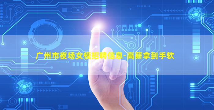 广州市夜场女模招聘信息-高薪拿到手软